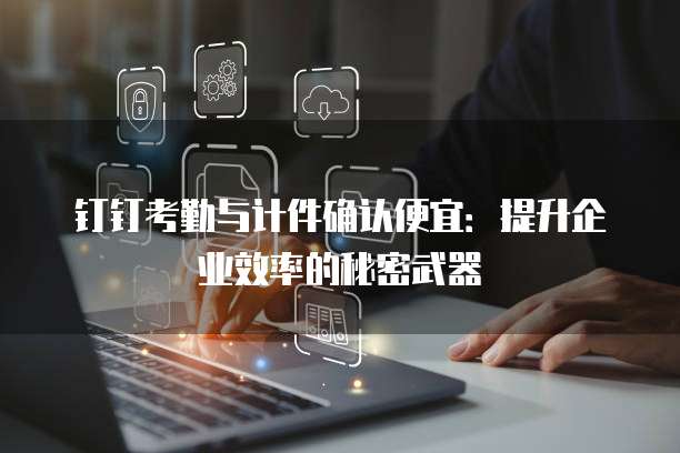 钉钉考勤与计件确认便宜：提升企业效率的秘密武器