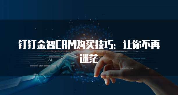 钉钉金智CRM购买技巧:让你不再迷茫