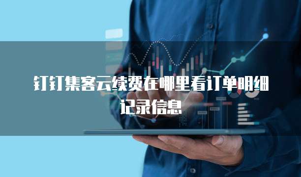钉钉集客云续费在哪里看订单明细记录信息