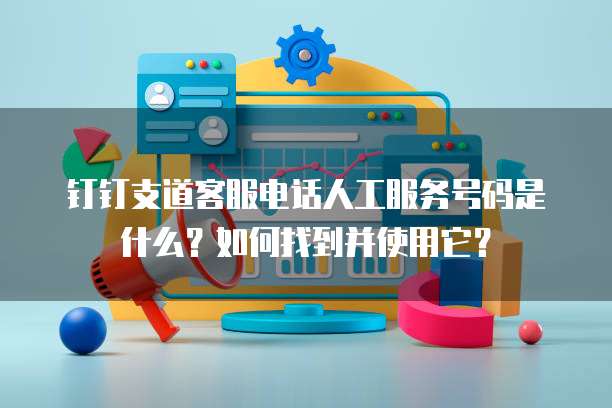 钉钉支道客服电话人工服务号码是什么?如何找到并使用它?