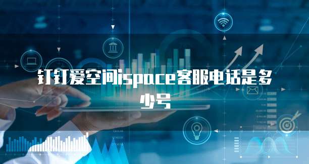 钉钉爱空间ispace客服电话是多少号