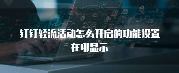 钉钉轻流活动怎么开启的功能设置在哪显示