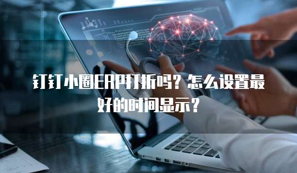 钉钉小圈ERP打折吗？怎么设置最好的时间显示？