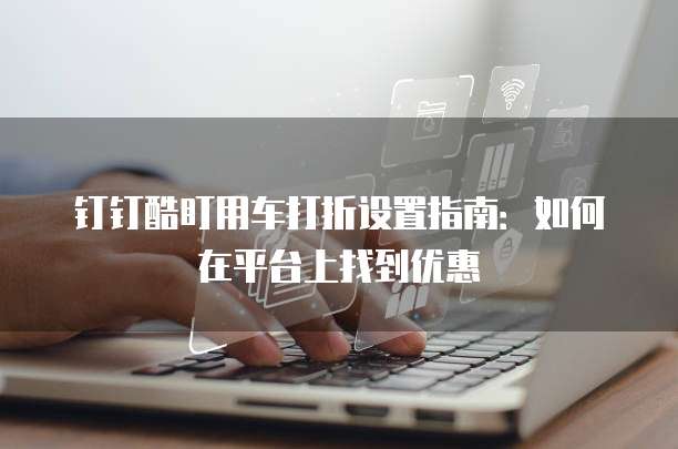钉钉酷盯用车打折设置指南：如何在平台上找到优惠