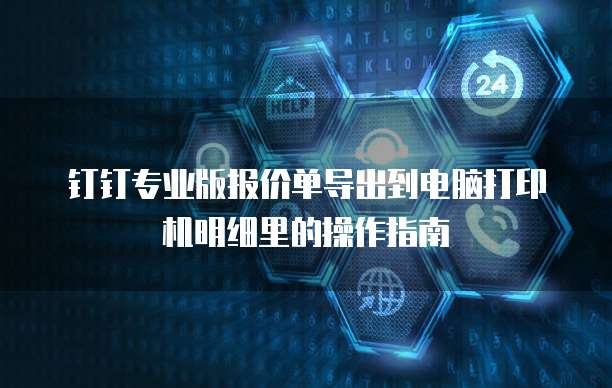 钉钉专业版报价单导出到电脑打印机明细里的操作指南