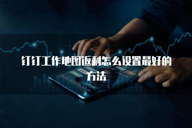 钉钉工作地图返利怎么设置最好的方法