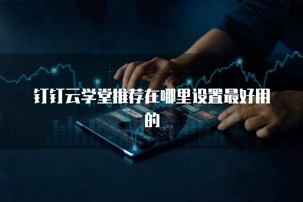 钉钉云学堂推荐在哪里设置最好用的