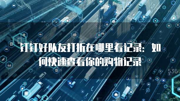 钉钉好队友打折在哪里看记录:如何快速查看你的购物记录