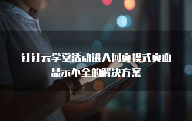 钉钉云学堂活动进入网页模式页面显示不全的解决方案