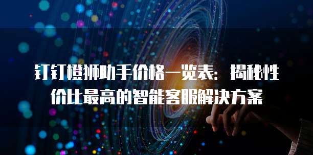 钉钉橙狮助手价格一览表:揭秘性价比最高的智能客服解决方案