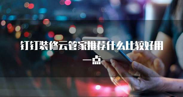 钉钉装修云管家推荐什么比较好用一点
