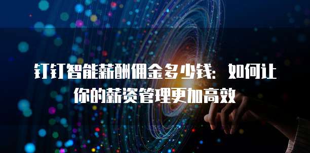 钉钉智能薪酬佣金多少钱:如何让你的薪资管理更加高效