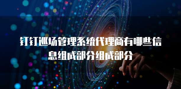 钉钉巡场管理系统代理商有哪些信息组成部分组成部分