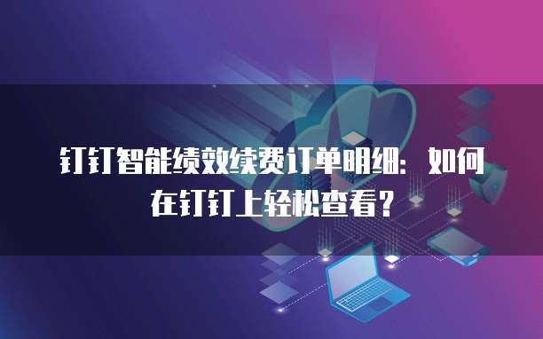 钉钉智能绩效续费订单明细：如何在钉钉上轻松查看？