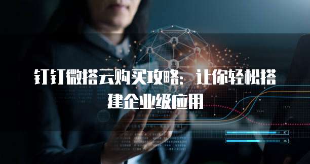 钉钉微搭云购买攻略：让你轻松搭建企业级应用