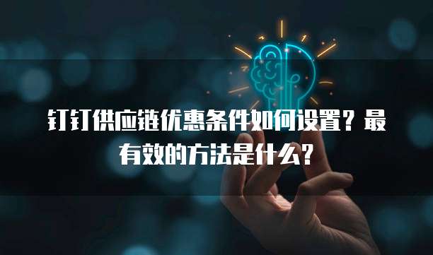 钉钉供应链优惠条件如何设置?最有效的方法是什么?