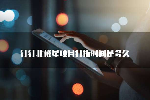 钉钉北极星项目打折时间是多久