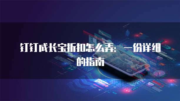 钉钉成长宝折扣怎么弄：一份详细的指南