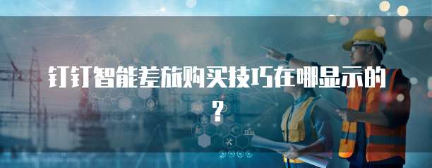 钉钉智能差旅购买技巧在哪显示的?