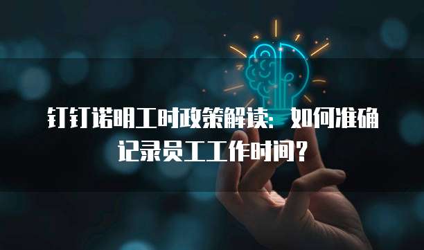 钉钉诺明工时政策解读：如何准确记录员工工作时间？
