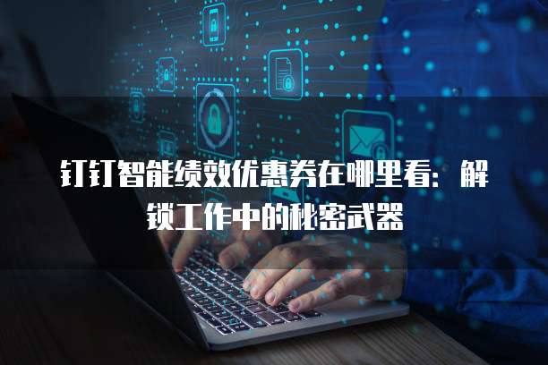 钉钉智能绩效优惠券在哪里看:解锁工作中的秘密武器
