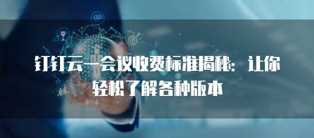 钉钉云一会议收费标准揭秘:让你轻松了解各种版本