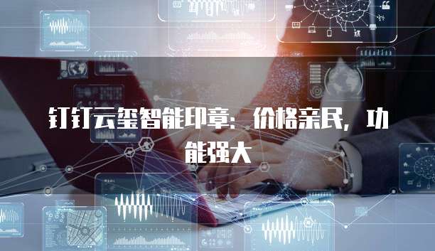 钉钉云玺智能印章：价格亲民，功能强大