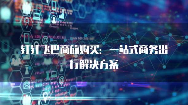 钉钉飞巴商旅购买：一站式商务出行解决方案