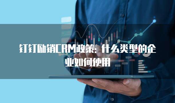 钉钉励销CRM政策: 什么类型的企业如何使用