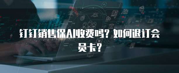 钉钉销售保AI收费吗?如何退订会员卡?