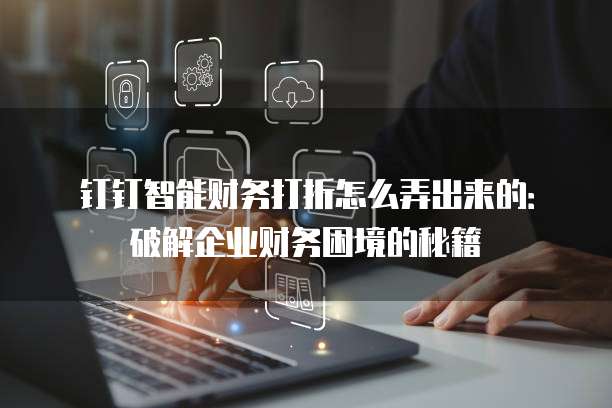 钉钉智能财务打折怎么弄出来的：破解企业财务困境的秘籍