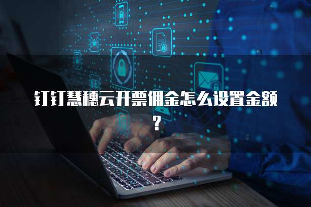 钉钉慧穗云开票佣金怎么设置金额？