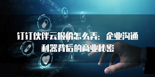 钉钉伙伴云报价怎么弄：企业沟通利器背后的商业秘密