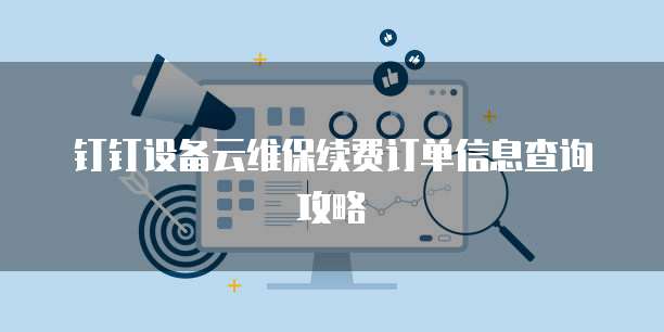 钉钉设备云维保续费订单信息查询攻略