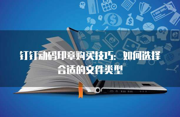 钉钉动码印章购买技巧:如何选择合适的文件类型
