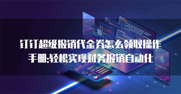 钉钉超级报销代金券怎么领取操作手册:轻松实现财务报销自动化