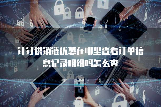 钉钉供销链优惠在哪里查看订单信息记录明细吗怎么查