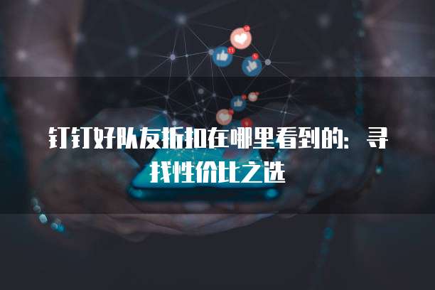 钉钉好队友折扣在哪里看到的:寻找性价比之选