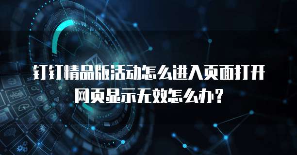钉钉精品版活动怎么进入页面打开网页显示无效怎么办？