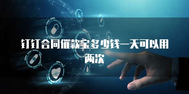 钉钉合同催款宝多少钱一天可以用两次