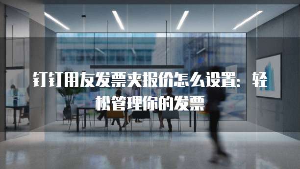 钉钉用友发票夹报价怎么设置：轻松管理你的发票