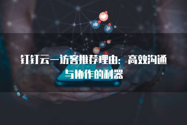 钉钉云一访客推荐理由:高效沟通与协作的利器