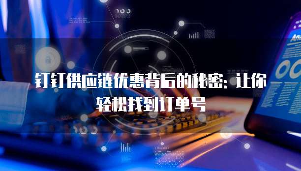 钉钉供应链优惠背后的秘密: 让你轻松找到订单号