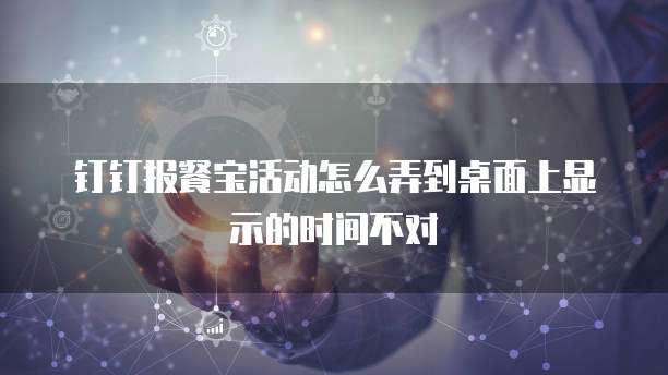 钉钉报餐宝活动怎么弄到桌面上显示的时间不对