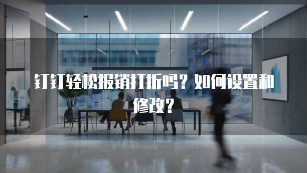 钉钉轻松报销打折吗？如何设置和修改？