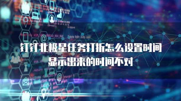 钉钉北极星任务打折怎么设置时间显示出来的时间不对