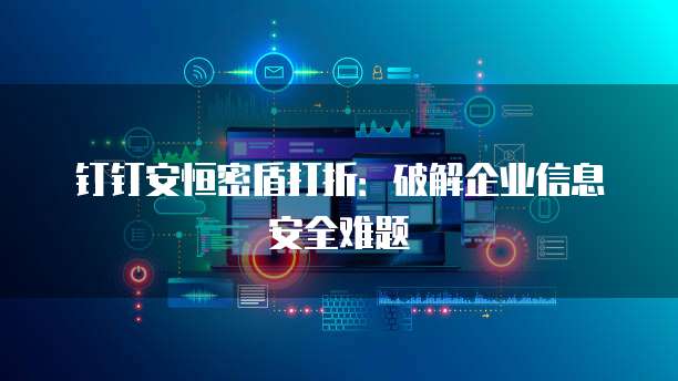 钉钉安恒密盾打折:破解企业信息安全难题