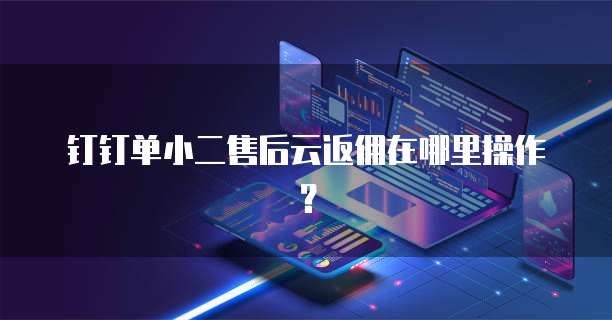 钉钉单小二售后云返佣在哪里操作？