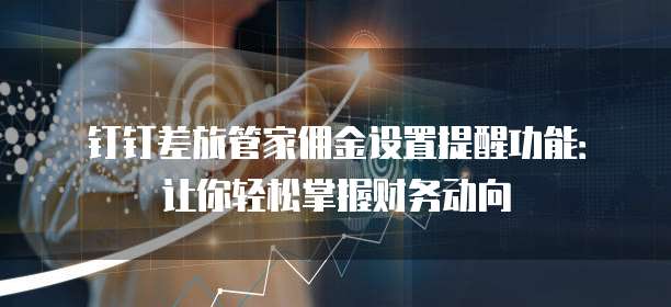 钉钉差旅管家佣金设置提醒功能：让你轻松掌握财务动向