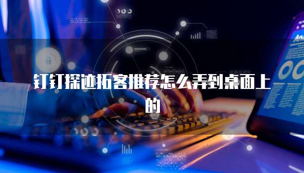 钉钉探迹拓客推荐怎么弄到桌面上的